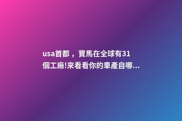 usa首都，寶馬在全球有31個工廠!來看看你的車產自哪里